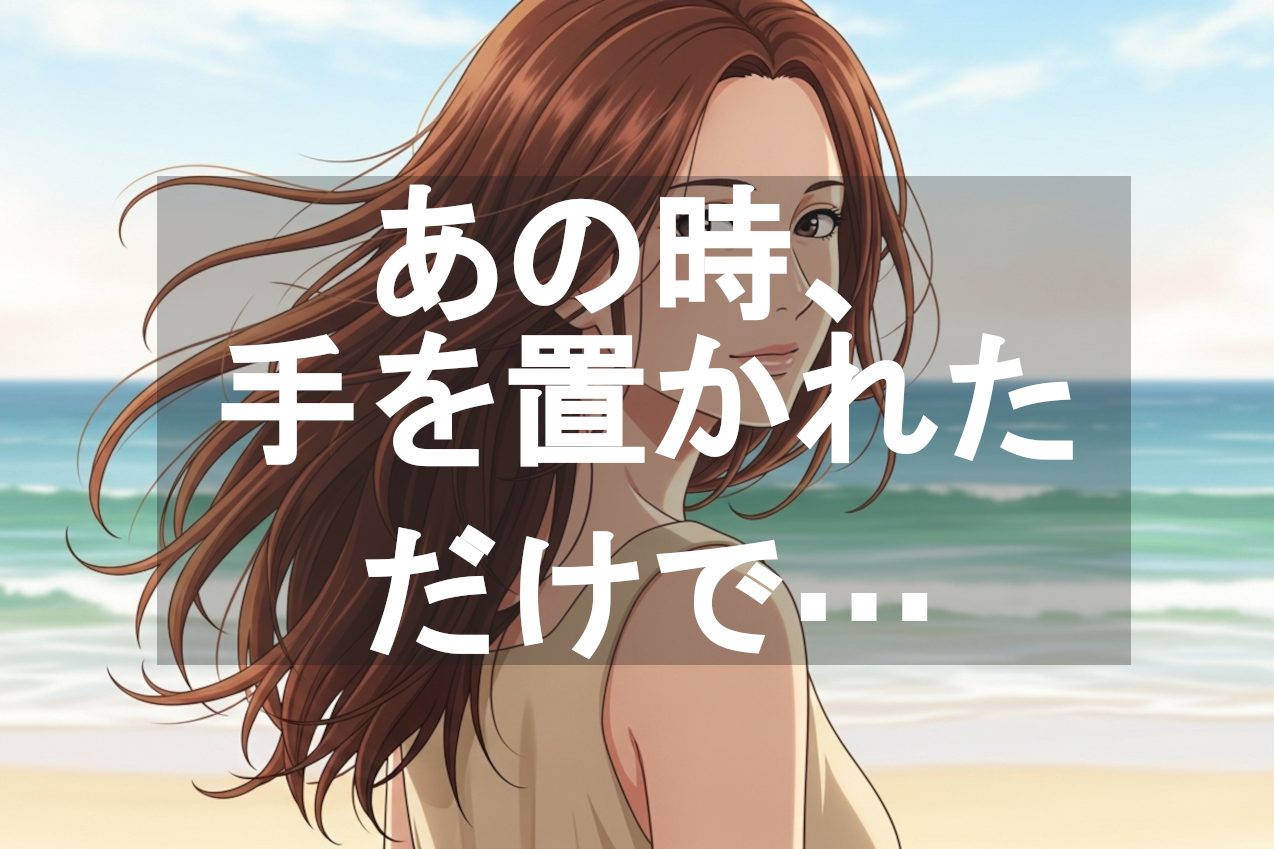 あの時、手を置かれただけで、私はドキドキ